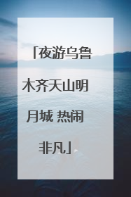 夜游乌鲁木齐天山明月城 热闹非凡