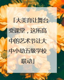 大美育让舞台变课堂，这所高中的艺术节让大中小幼五级学校联动