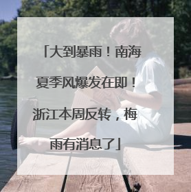 大到暴雨！南海夏季风爆发在即！浙江本周反转，梅雨有消息了