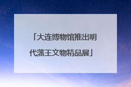 大连博物馆推出明代藩王文物精品展