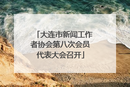 大连市新闻工作者协会第八次会员代表大会召开