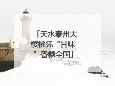 天水秦州大樱桃凭“甘味”香飘全国