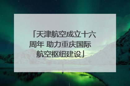 天津航空成立十六周年 助力重庆国际航空枢纽建设