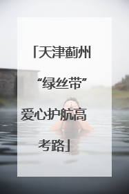 天津蓟州“绿丝带”爱心护航高考路