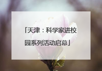 天津：科学家进校园系列活动启幕