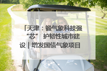 天津：锻气象科技强“芯” 护韧性城市建设｜增发国债气象项目落地见效系列报道