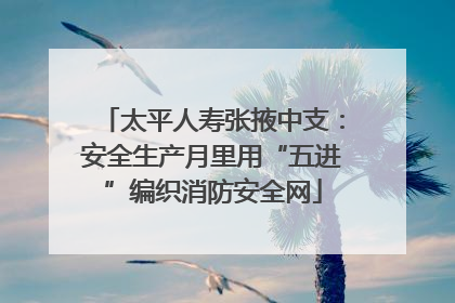太平人寿张掖中支：安全生产月里用“五进”编织消防安全网