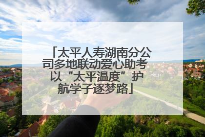 太平人寿湖南分公司多地联动爱心助考 以“太平温度”护航学子逐梦路