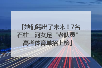 她们踢出了未来！7名石柱三河女足“老队员”高考体育单招上榜