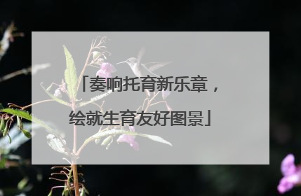 奏响托育新乐章，绘就生育友好图景