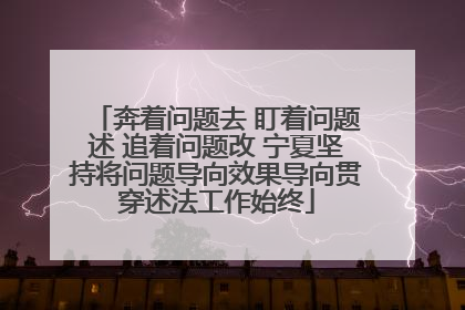 奔着问题去 盯着问题述 追着问题改 宁夏坚持将问题导向效果导向贯穿述法工作始终