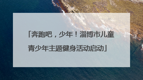 奔跑吧，少年！淄博市儿童青少年主题健身活动启动