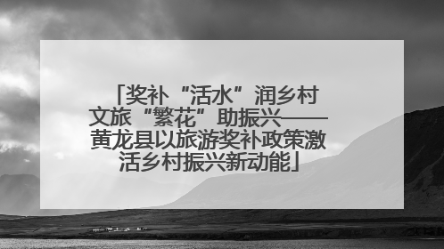奖补“活水”润乡村 文旅“繁花”助振兴——黄龙县以旅游奖补政策激活乡村振兴新动能