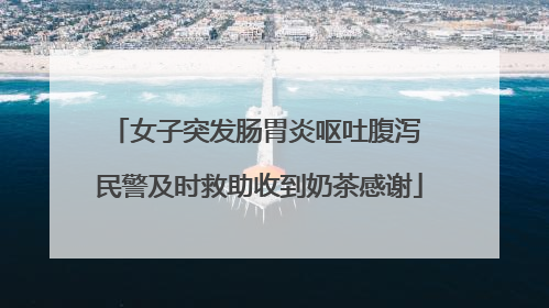 女子突发肠胃炎呕吐腹泻 民警及时救助收到奶茶感谢