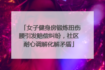 女子健身房锻炼扭伤腰引发赔偿纠纷，社区耐心调解化解矛盾