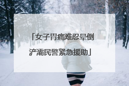 女子胃痛难忍晕倒 浐灞民警紧急援助