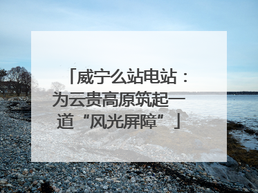 威宁么站电站：为云贵高原筑起一道“风光屏障”