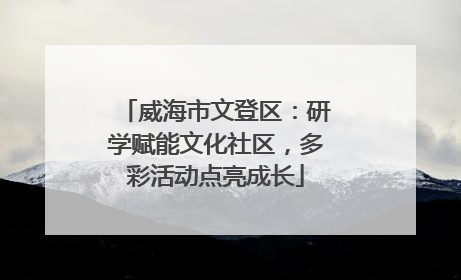 威海市文登区：研学赋能文化社区，多彩活动点亮成长