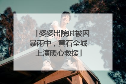 婆婆出院时被困暴雨中，黄石全城上演暖心救援