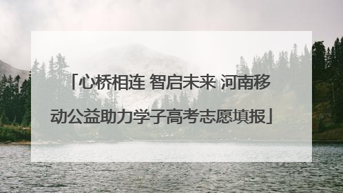 心桥相连 智启未来 河南移动公益助力学子高考志愿填报