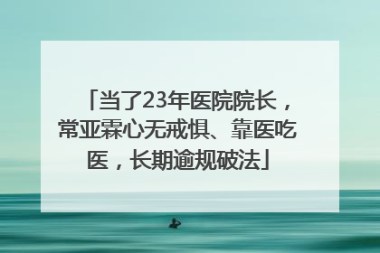 当了23年医院院长，常亚霖心无戒惧、靠医吃医，长期逾规破法