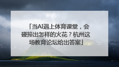 当AI遇上体育课堂，会碰撞出怎样的火花？杭州这场教育论坛给出答案