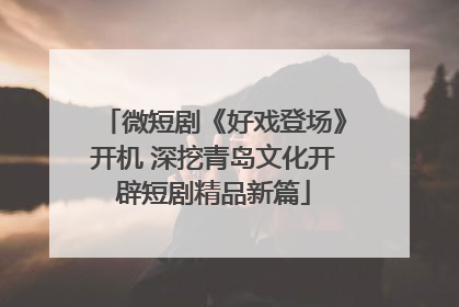 微短剧《好戏登场》开机 深挖青岛文化开辟短剧精品新篇