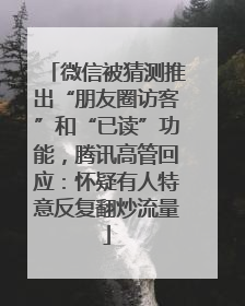 微信被猜测推出“朋友圈访客”和“已读”功能，腾讯高管回应：怀疑有人特意反复翻炒流量