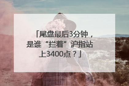 尾盘最后3分钟，是谁“拦着”沪指站上3400点？