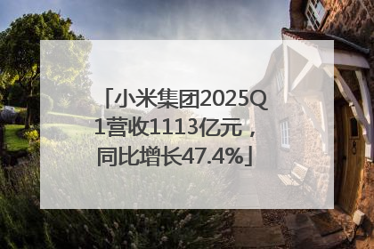 小米集团2025Q1营收1113亿元，同比增长47.4%