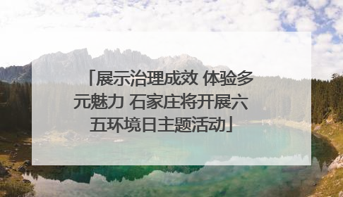 展示治理成效 体验多元魅力 石家庄将开展六五环境日主题活动