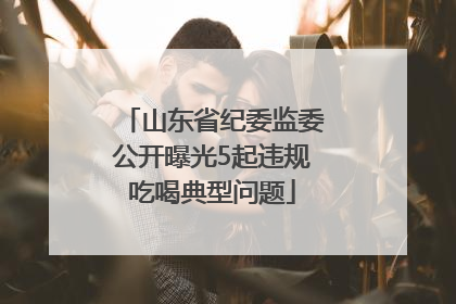 山东省纪委监委公开曝光5起违规吃喝典型问题