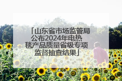 山东省市场监管局公布2024年电热毯产品质量省级专项监督抽查结果