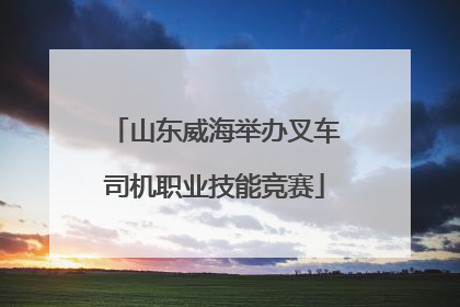 山东威海举办叉车司机职业技能竞赛
