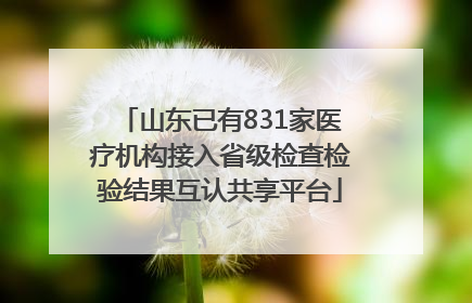 山东已有831家医疗机构接入省级检查检验结果互认共享平台