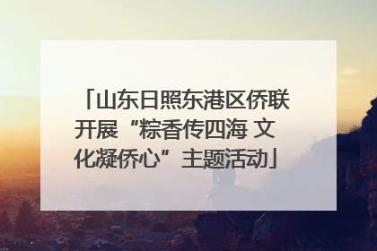 山东日照东港区侨联开展“粽香传四海 文化凝侨心”主题活动