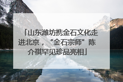 山东潍坊携金石文化走进北京，“金石宗师”陈介祺罕见珍品亮相
