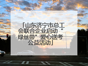 山东济宁市总工会联合企业启动“绿丝带”爱心送考公益活动