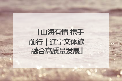 山海有情 携手前行｜辽宁文体旅融合高质量发展