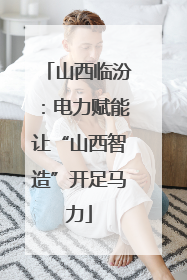 山西临汾：电力赋能让“山西智造”开足马力