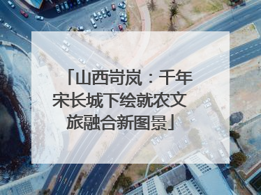 山西岢岚：千年宋长城下绘就农文旅融合新图景