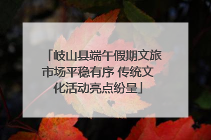 岐山县端午假期文旅市场平稳有序 传统文化活动亮点纷呈