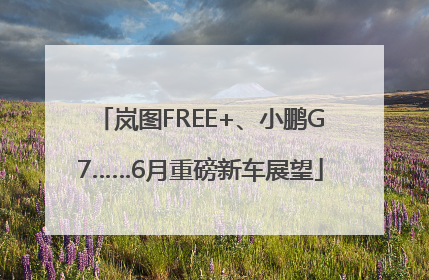 岚图FREE+、小鹏G7……6月重磅新车展望