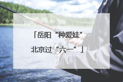 岳阳“种爱娃” 北京过“六一”