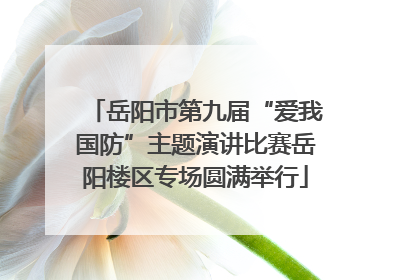 岳阳市第九届“爱我国防”主题演讲比赛岳阳楼区专场圆满举行