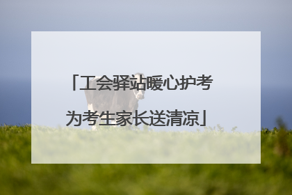 工会驿站暖心护考 为考生家长送清凉