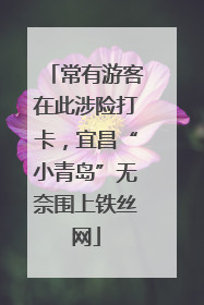 常有游客在此涉险打卡，宜昌“小青岛”无奈围上铁丝网