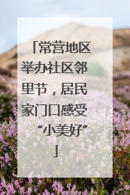 常营地区举办社区邻里节，居民家门口感受“小美好”