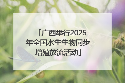 广西举行2025年全国水生生物同步增殖放流活动