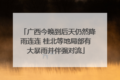 广西今晚到后天仍然降雨连连 桂北等地局部有大暴雨并伴强对流